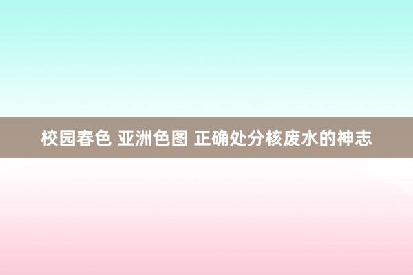 校园春色 亚洲色图 正确处分核废水的神志