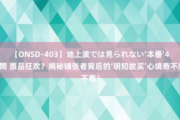 【ONSD-403】地上波では見られない‘本番’4時間 赝品狂欢？揭秘铺张者背后的‘明知故买’心境奇不雅！