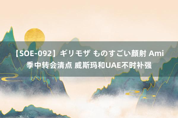 【SOE-092】ギリモザ ものすごい顔射 Ami 季中转会清点 威斯玛和UAE不时补强