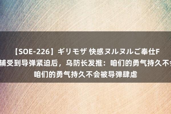 【SOE-226】ギリモザ 快感ヌルヌルご奉仕FUCK Ami 基辅受到导弹紧迫后，乌防长发推：咱们的勇气持久不会被导弹肆虐