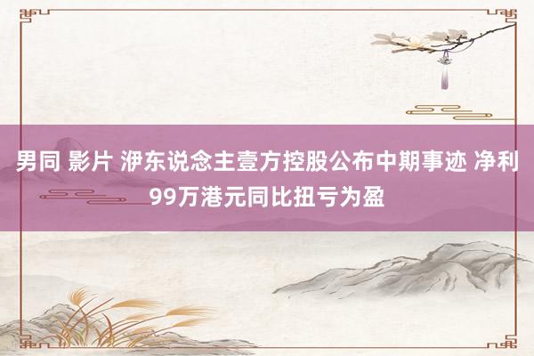男同 影片 洢东说念主壹方控股公布中期事迹 净利99万港元同比扭亏为盈