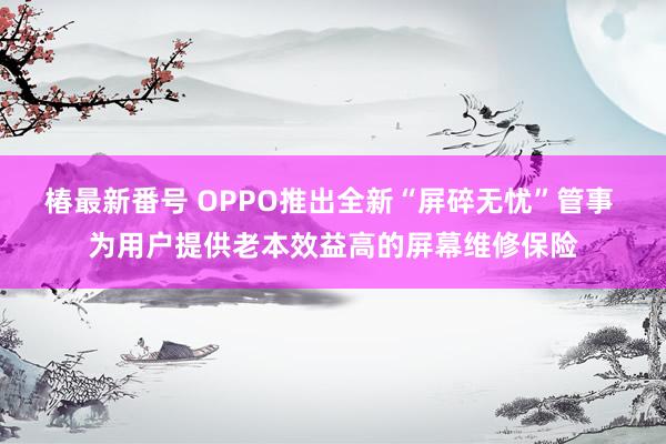 椿最新番号 OPPO推出全新“屏碎无忧”管事 为用户提供老本效益高的屏幕维修保险