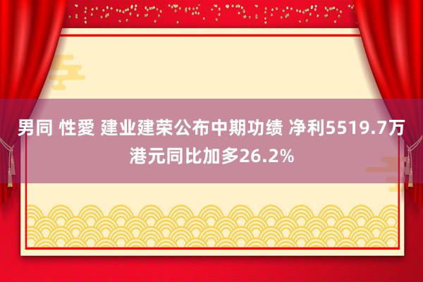 男同 性愛 建业建荣公布中期功绩 净利5519.7万港元同比加多26.2%