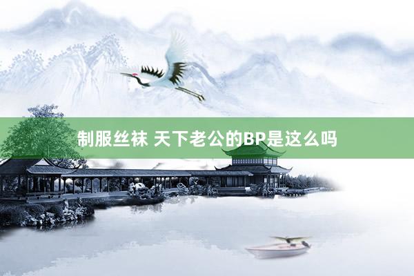 制服丝袜 天下老公的BP是这么吗