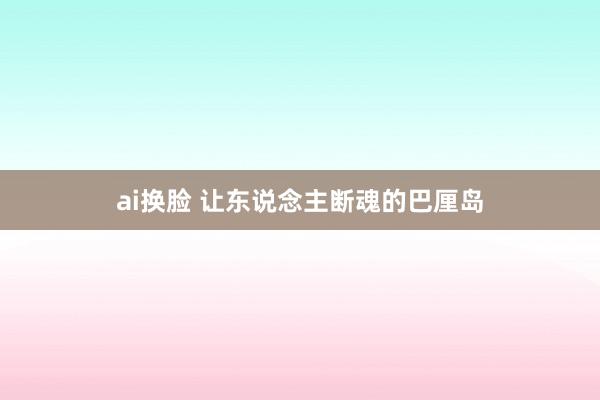 ai换脸 让东说念主断魂的巴厘岛