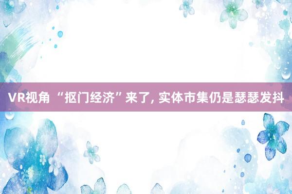 VR视角 “抠门经济”来了， 实体市集仍是瑟瑟发抖