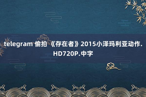 telegram 偷拍 《存在者》2015小泽玛利亚动作.HD720P.中字
