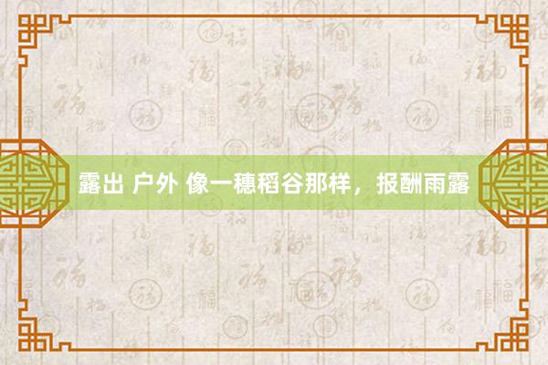 露出 户外 像一穗稻谷那样，报酬雨露