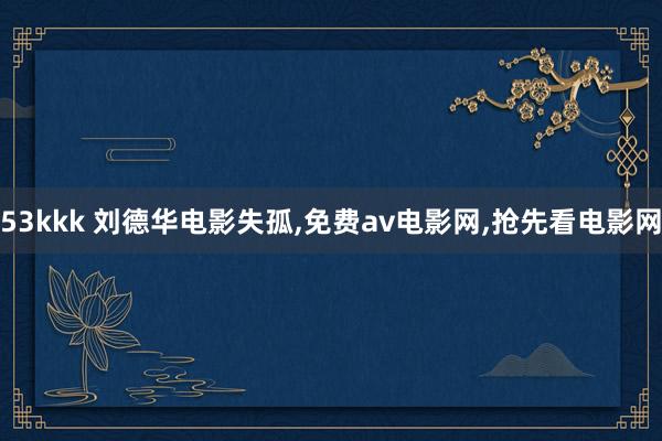 53kkk 刘德华电影失孤，免费av电影网，抢先看电影网