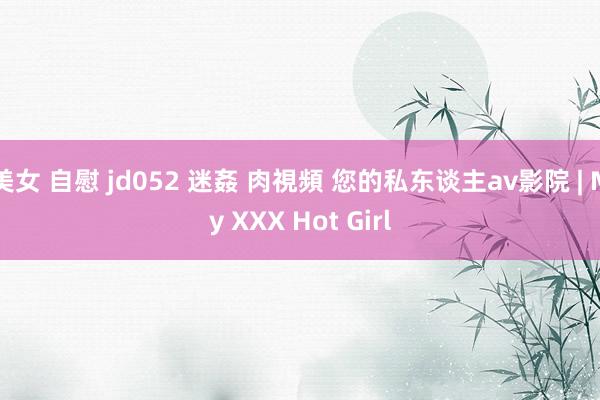 美女 自慰 jd052 迷姦 肉視頻 您的私东谈主av影院 | My XXX Hot Girl