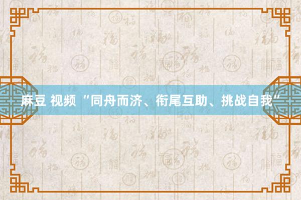 麻豆 视频 “同舟而济、衔尾互助、挑战自我”