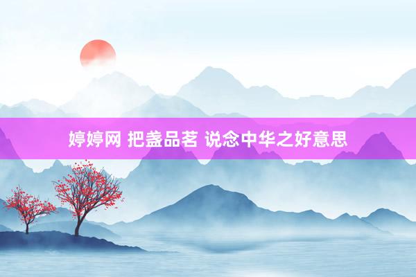 婷婷网 把盏品茗 说念中华之好意思