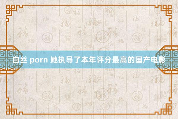 白丝 porn 她执导了本年评分最高的国产电影