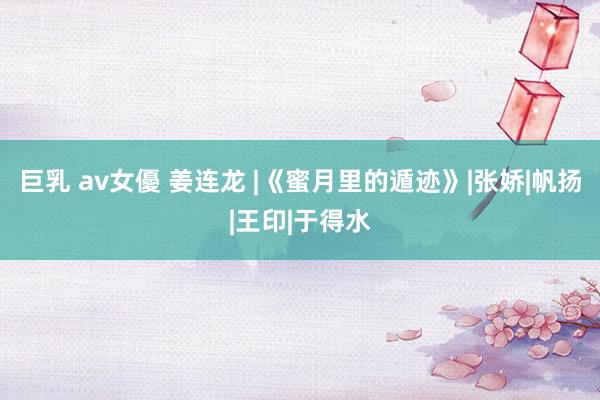 巨乳 av女優 姜连龙 |《蜜月里的遁迹》|张娇|帆扬|王印|于得水