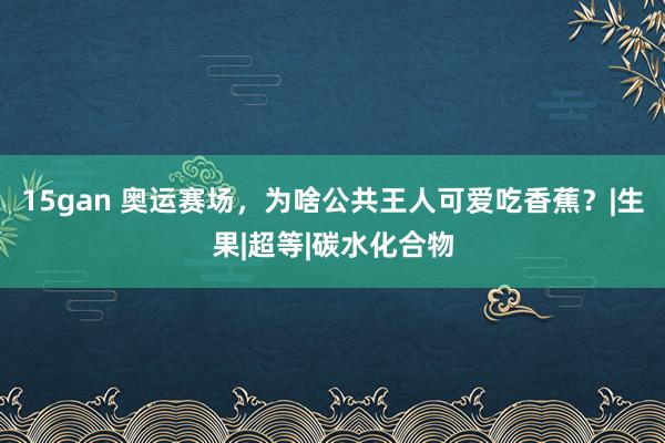 15gan 奥运赛场，为啥公共王人可爱吃香蕉？|生果|超等|碳水化合物
