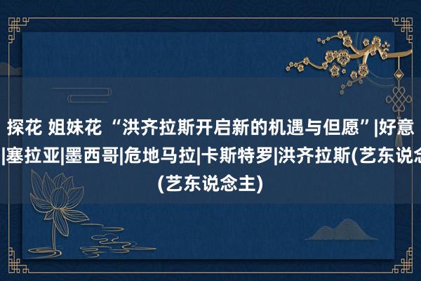 探花 姐妹花 “洪齐拉斯开启新的机遇与但愿”|好意思国|塞拉亚|墨西哥|危地马拉|卡斯特罗|洪齐拉斯(艺东说念主)