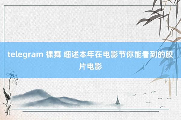 telegram 裸舞 细述本年在电影节你能看到的胶片电影