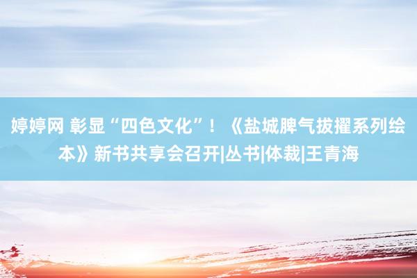 婷婷网 彰显“四色文化”！《盐城脾气拔擢系列绘本》新书共享会召开|丛书|体裁|王青海