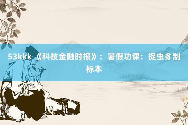 53kkk 《科技金融时报》：暑假功课：捉虫豸制标本