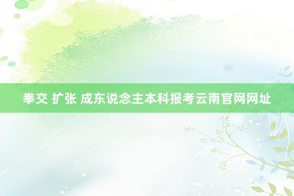 拳交 扩张 成东说念主本科报考云南官网网址