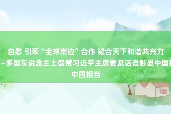 自慰 引颈“全球南边”合作 凝合天下和谐共兴力量——多国东说念主士盛赞习近平主席要紧话语彰显中国担当