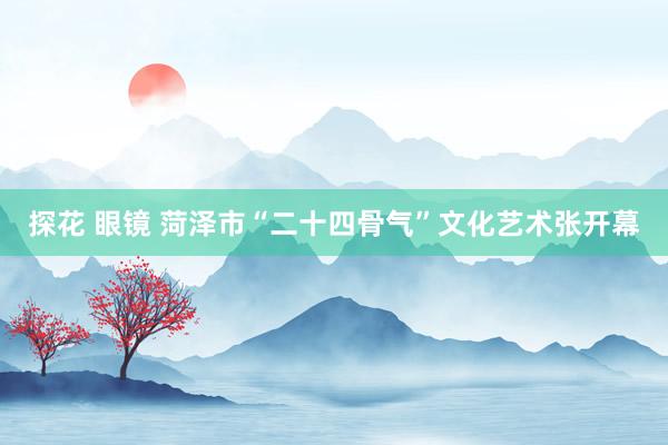 探花 眼镜 菏泽市“二十四骨气”文化艺术张开幕