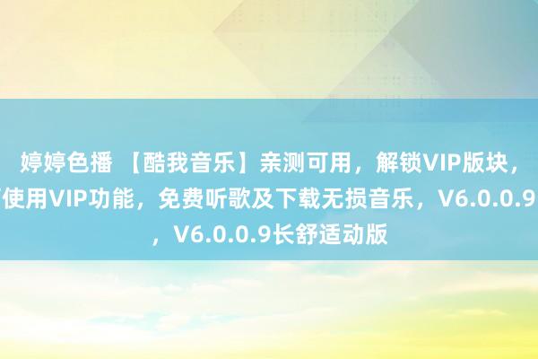 婷婷色播 【酷我音乐】亲测可用，解锁VIP版块，免登录即可使用VIP功能，免费听歌及下载无损音乐，V6.0.0.9长舒适动版
