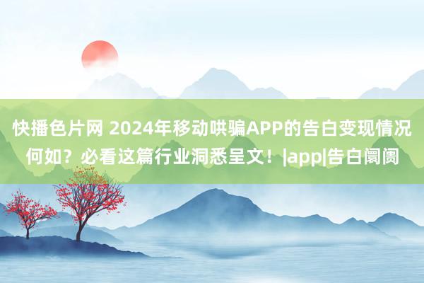 快播色片网 2024年移动哄骗APP的告白变现情况何如？必看这篇行业洞悉呈文！|app|告白阛阓