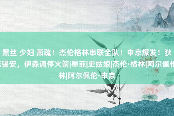 黑丝 少妇 萧疏！杰伦格林串联全队！申京爆发！狄龙锁死锡安，伊森调停火箭|墨菲|史姑娘|杰伦·格林|阿尔佩伦·申京