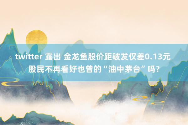 twitter 露出 金龙鱼股价距破发仅差0.13元 股民不再看好也曾的“油中茅台”吗？