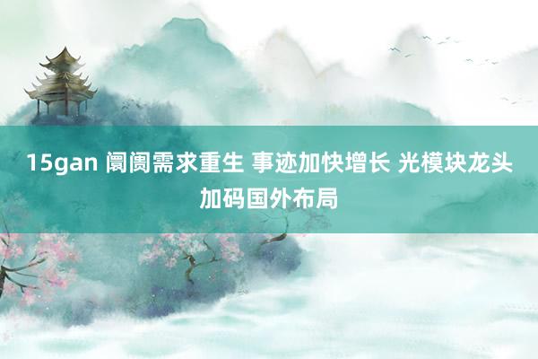 15gan 阛阓需求重生 事迹加快增长 光模块龙头加码国外布局