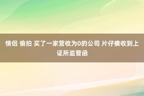 情侣 偷拍 买了一家营收为0的公司 片仔癀收到上证所监管函