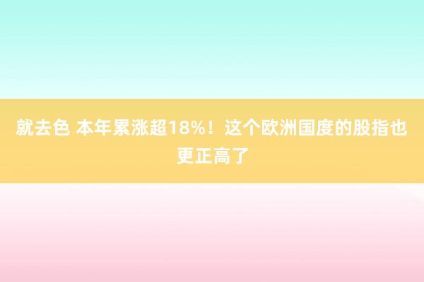 就去色 本年累涨超18%！这个欧洲国度的股指也更正高了