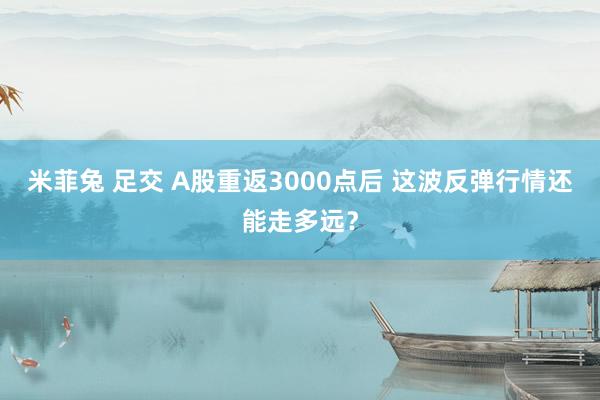 米菲兔 足交 A股重返3000点后 这波反弹行情还能走多远？