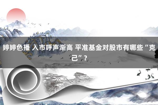 婷婷色播 入市呼声渐高 平准基金对股市有哪些“克己”？