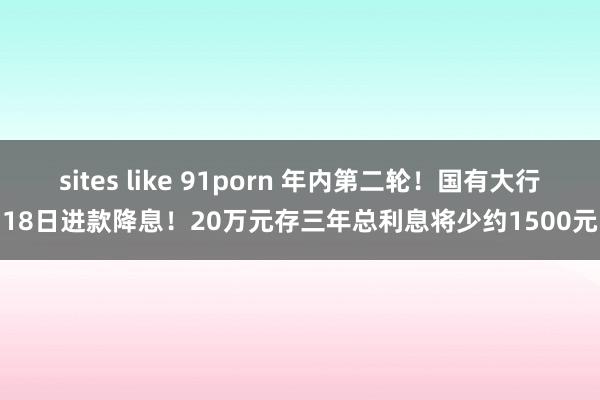 sites like 91porn 年内第二轮！国有大行18日进款降息！20万元存三年总利息将少约1500元