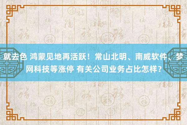 就去色 鸿蒙见地再活跃！常山北明、南威软件、梦网科技等涨停 有关公司业务占比怎样？