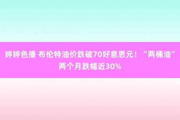 婷婷色播 布伦特油价跌破70好意思元！“两桶油”两个月跌幅近30%