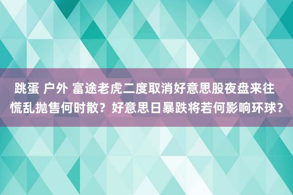 跳蛋 户外 富途老虎二度取消好意思股夜盘来往 慌乱抛售何时散？好意思日暴跌将若何影响环球？