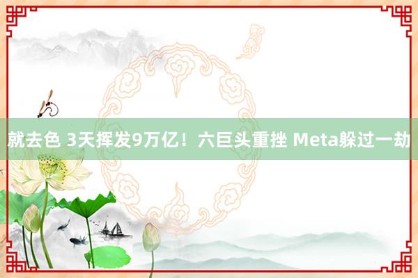 就去色 3天挥发9万亿！六巨头重挫 Meta躲过一劫