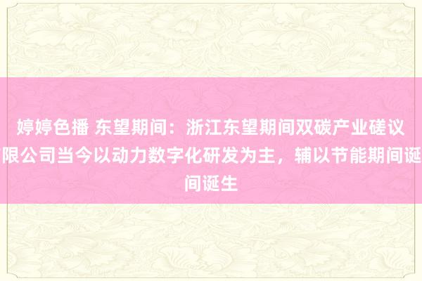 婷婷色播 东望期间：浙江东望期间双碳产业磋议有限公司当今以动力数字化研发为主，辅以节能期间诞生