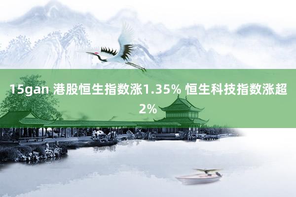 15gan 港股恒生指数涨1.35% 恒生科技指数涨超2%