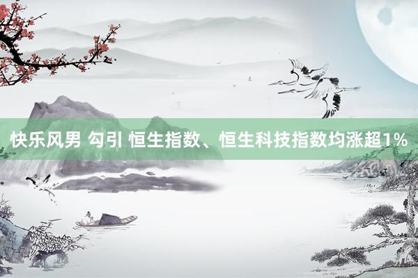 快乐风男 勾引 恒生指数、恒生科技指数均涨超1%