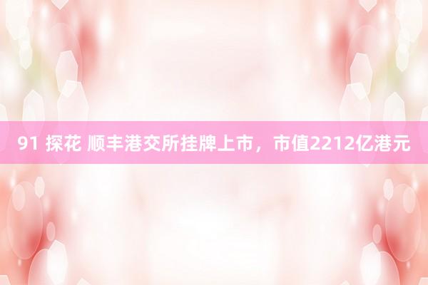 91 探花 顺丰港交所挂牌上市，市值2212亿港元