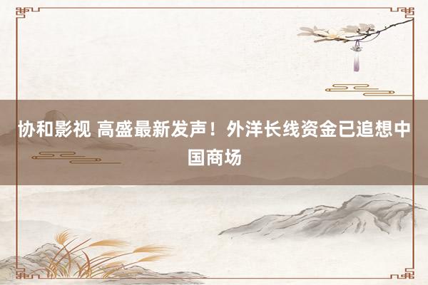 协和影视 高盛最新发声！外洋长线资金已追想中国商场