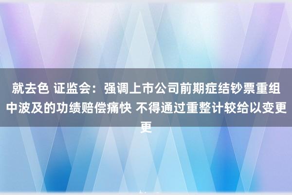 就去色 证监会：强调上市公司前期症结钞票重组中波及的功绩赔偿痛快 不得通过重整计较给以变更