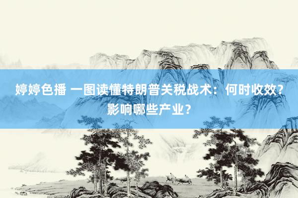 婷婷色播 一图读懂特朗普关税战术：何时收效？影响哪些产业？