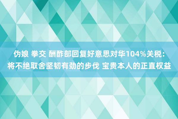 伪娘 拳交 酬酢部回复好意思对华104%关税：将不绝取舍坚韧有劲的步伐 宝贵本人的正直权益
