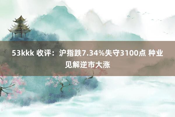 53kkk 收评：沪指跌7.34%失守3100点 种业见解逆市大涨