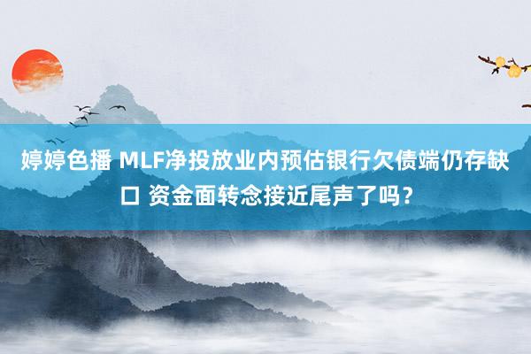 婷婷色播 MLF净投放业内预估银行欠债端仍存缺口 资金面转念接近尾声了吗？